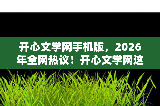开心文学网手机版,2026年全网热议!开心文学网这3大新锐作家竟藏着惊天反转? 开心文学网手机版,2026年全网热议!开心文学网这3大新锐作家竟藏着惊天反转?