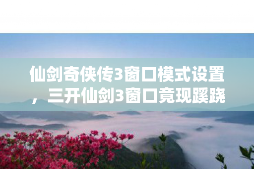 仙剑奇侠传3窗口模式设置,三开仙剑3窗口竟现蹊跷,真相揭晓后背发凉! 仙剑奇侠传3窗口模式设置,三开仙剑3窗口竟现蹊跷,真相揭晓后背发凉!