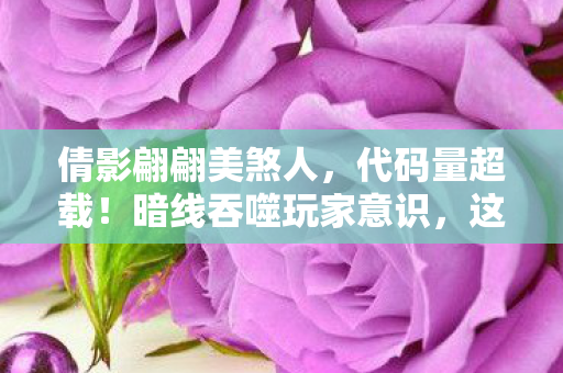 倩影翩翩美煞人,代码量超载!暗线吞噬玩家意识,这场倩影翩翩让人头皮发麻 倩影翩翩美煞人,代码量超载!暗线吞噬玩家意识,这场倩影翩翩让人头皮发麻