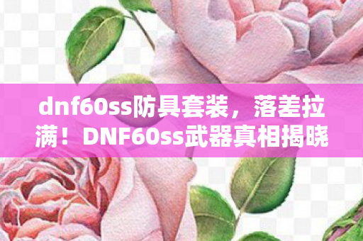 dnf60ss防具套装,落差拉满!DNF60ss武器真相揭晓,笑着笑着就哭了 dnf60ss防具套装,落差拉满!DNF60ss武器真相揭晓,笑着笑着就哭了
