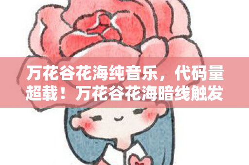 万花谷花海纯音乐,代码量超载!万花谷花海暗线触发基因级头皮发麻事件 万花谷花海纯音乐,代码量超载!万花谷花海暗线触发基因级头皮发麻事件