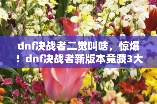 dnf决战者二觉叫啥,惊爆!dnf决战者新版本竟藏3大逆天神技,你绝对想不到! dnf决战者二觉叫啥,惊爆!dnf决战者新版本竟藏3大逆天神技,你绝对想不到!