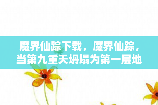 魔界仙踪下载,魔界仙踪,当第九重天坍塌为第一层地狱,自由意志竟是命运最精妙的谎言? 魔界仙踪下载,魔界仙踪,当第九重天坍塌为第一层地狱,自由意志竟是命运最精妙的谎言?