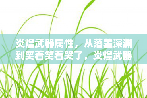 炎煌武器属性,从落差深渊到笑着笑着哭了,炎煌武器真相,我终究还是败了 炎煌武器属性,从落差深渊到笑着笑着哭了,炎煌武器真相,我终究还是败了