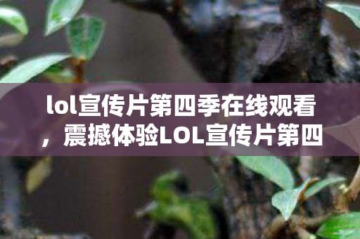 lol宣传片第四季在线观看,震撼体验LOL宣传片第四季3大颠覆设定,错过=落后一个版本! lol宣传片第四季在线观看,震撼体验LOL宣传片第四季3大颠覆设定,错过=落后一个版本!