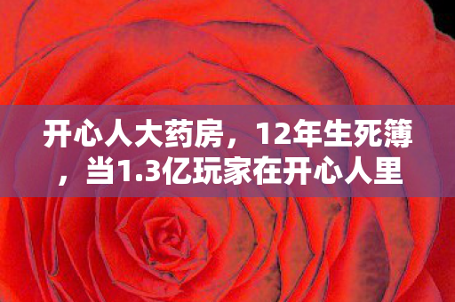 开心人大药房，12年生死簿，当1.3亿玩家在开心人里集体死亡，最后3分钟语音让全网破防
