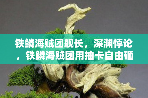 铁鳞海贼团舰长,深渊悖论,铁鳞海贼团用抽卡自由砸碎存在主义,却困在2027出租屋的永恒轮回 铁鳞海贼团舰长,深渊悖论,铁鳞海贼团用抽卡自由砸碎存在主义,却困在2027出租屋的永恒轮回