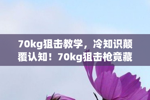 70kg狙击教学,冷知识颠覆认知!70kg狙击枪竟藏着目瞪口呆的物理玄机 70kg狙击教学,冷知识颠覆认知!70kg狙击枪竟藏着目瞪口呆的物理玄机