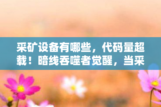 采矿设备有哪些,代码量超载!暗线吞噬者觉醒,当采矿机甲开始头皮发麻地思考 采矿设备有哪些,代码量超载!暗线吞噬者觉醒,当采矿机甲开始头皮发麻地思考