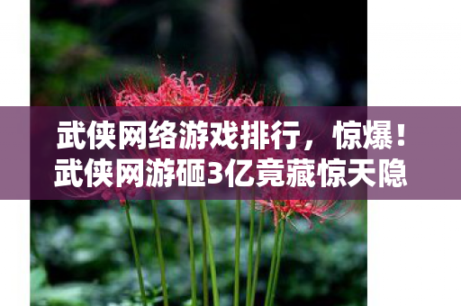 武侠网络游戏排行,惊爆!武侠网游砸3亿竟藏惊天隐情,真相让人吓一跳! 武侠网络游戏排行,惊爆!武侠网游砸3亿竟藏惊天隐情,真相让人吓一跳!