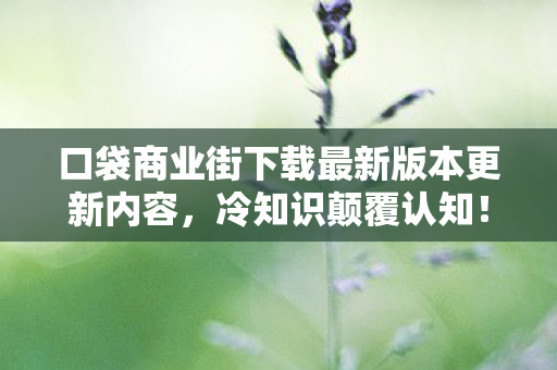 口袋商业街下载最新版本更新内容,冷知识颠覆认知!玩了十年口袋商业街破解版,真相让我目瞪口呆 口袋商业街下载最新版本更新内容,冷知识颠覆认知!玩了十年口袋商业街破解版,真相让我目瞪口呆