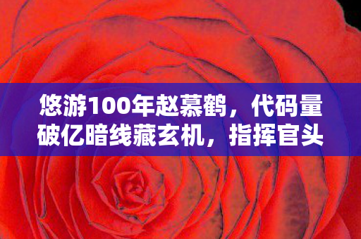 悠游100年赵慕鹤,代码量破亿暗线藏玄机,指挥官头皮发麻的悠游100年 悠游100年赵慕鹤,代码量破亿暗线藏玄机,指挥官头皮发麻的悠游100年
