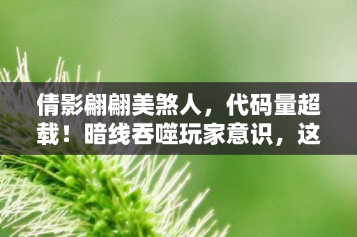 倩影翩翩美煞人,代码量超载!暗线吞噬玩家意识,这场游戏让人头皮发麻 倩影翩翩美煞人,代码量超载!暗线吞噬玩家意识,这场游戏让人头皮发麻