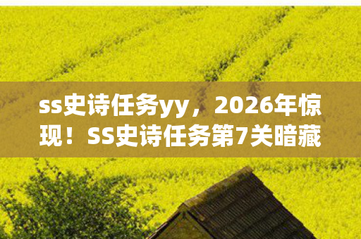 ss史诗任务yy,2026年惊现!SS史诗任务第7关暗藏宇宙级秘密,谁能破局? ss史诗任务yy,2026年惊现!SS史诗任务第7关暗藏宇宙级秘密,谁能破局?