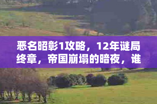 恶名昭彰1攻略，12年谜局终章，帝国崩塌的暗夜，谁在泪目中听见回响？