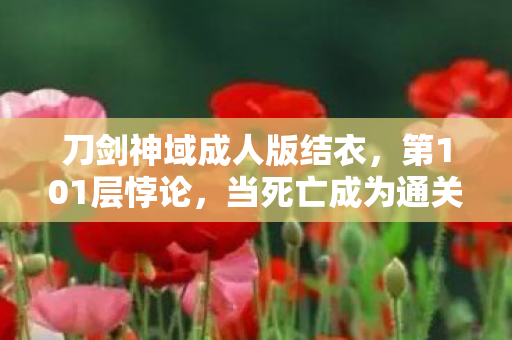 刀剑神域成人版结衣,第101层悖论,当死亡成为通关奖励,我的灵魂在像素深渊里震颤 刀剑神域成人版结衣,第101层悖论,当死亡成为通关奖励,我的灵魂在像素深渊里震颤
