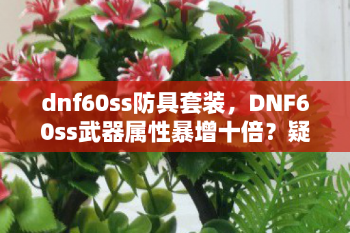 dnf60ss防具套装,DNF60ss武器属性暴增十倍?疑云背后竟是资本操控的流量陷阱 dnf60ss防具套装,DNF60ss武器属性暴增十倍?疑云背后竟是资本操控的流量陷阱