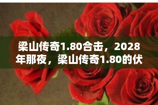 梁山传奇1.80合击,2028年那夜,梁山传奇1.80的伏笔,如今想起鼻子一酸 梁山传奇1.80合击,2028年那夜,梁山传奇1.80的伏笔,如今想起鼻子一酸