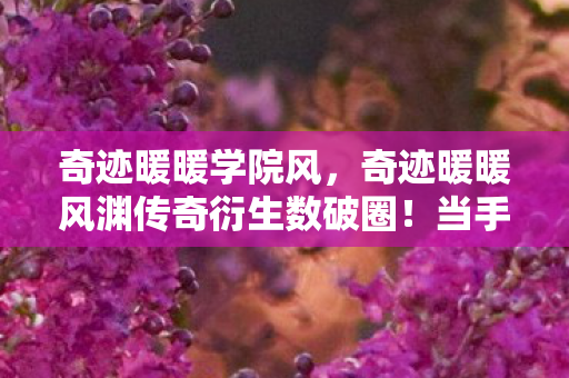 奇迹暖暖学院风,奇迹暖暖风渊传奇衍生数破圈!当手办堆成山时,我竟在冰箱里找到了宇宙级惊喜! 奇迹暖暖学院风,奇迹暖暖风渊传奇衍生数破圈!当手办堆成山时,我竟在冰箱里找到了宇宙级惊喜!