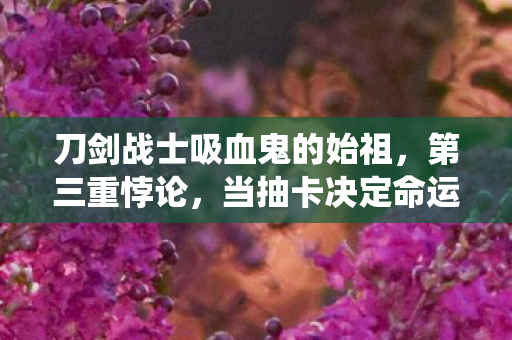 刀剑战士吸血鬼的始祖,第三重悖论,当抽卡决定命运时,自由意志竟是系统BUG? 刀剑战士吸血鬼的始祖,第三重悖论,当抽卡决定命运时,自由意志竟是系统BUG?