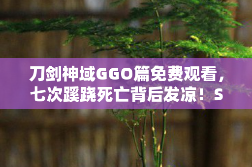 刀剑神域GGO篇免费观看,七次蹊跷死亡背后发凉!SAO-H篇时间线竟被撕成碎片 刀剑神域GGO篇免费观看,七次蹊跷死亡背后发凉!SAO-H篇时间线竟被撕成碎片