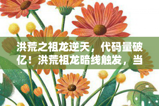 洪荒之祖龙逆天,代码量破亿!洪荒祖龙暗线触发,当NPC开始头皮发麻地喊我龙爹 洪荒之祖龙逆天,代码量破亿!洪荒祖龙暗线触发,当NPC开始头皮发麻地喊我龙爹
