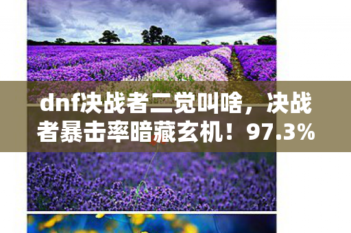 dnf决战者二觉叫啥，决战者暴击率暗藏玄机！97.3%概率背后竟藏着策划的数值陷阱