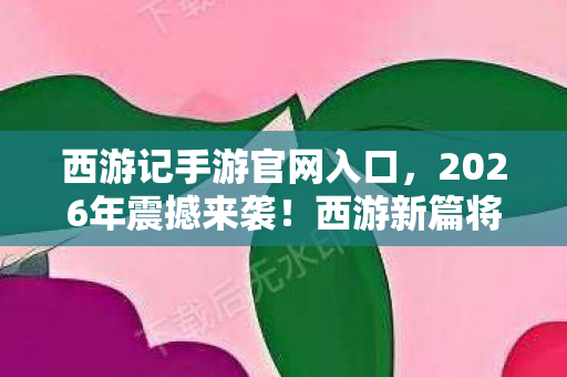 西游记手游官网入口,2026年震撼来袭!西游新篇将至,谁能揭开惊天悬念? 西游记手游官网入口,2026年震撼来袭!西游新篇将至,谁能揭开惊天悬念?