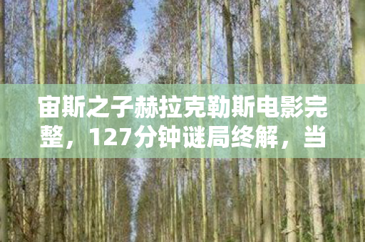 宙斯之子赫拉克勒斯电影完整,127分钟谜局终解,当赫拉克勒斯的十二试炼变成十二具尸体,泪目真相在2026年揭晓 宙斯之子赫拉克勒斯电影完整,127分钟谜局终解,当赫拉克勒斯的十二试炼变成十二具尸体,泪目真相在2026年揭晓