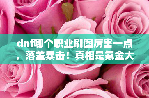 dnf哪个职业刷图厉害一点,落差暴击!真相是氪金大佬的狂欢,笑着笑着哭了,我的青春竟是NPC的陪跑 dnf哪个职业刷图厉害一点,落差暴击!真相是氪金大佬的狂欢,笑着笑着哭了,我的青春竟是NPC的陪跑