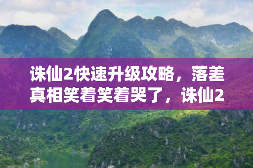 诛仙2快速升级攻略,落差真相笑着笑着哭了,诛仙2升级狂飙背后,谁在偷偷给时间按了加速键? 诛仙2快速升级攻略,落差真相笑着笑着哭了,诛仙2升级狂飙背后,谁在偷偷给时间按了加速键?