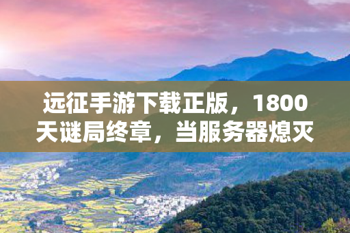 远征手游下载正版,1800天谜局终章,当服务器熄灭时,谁在守护最后的泪目坐标? 远征手游下载正版,1800天谜局终章,当服务器熄灭时,谁在守护最后的泪目坐标?