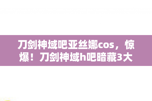 刀剑神域吧亚丝娜cos,惊爆!刀剑神域h吧暗藏3大未解之谜,玩家集体沸腾了! 刀剑神域吧亚丝娜cos,惊爆!刀剑神域h吧暗藏3大未解之谜,玩家集体沸腾了!
