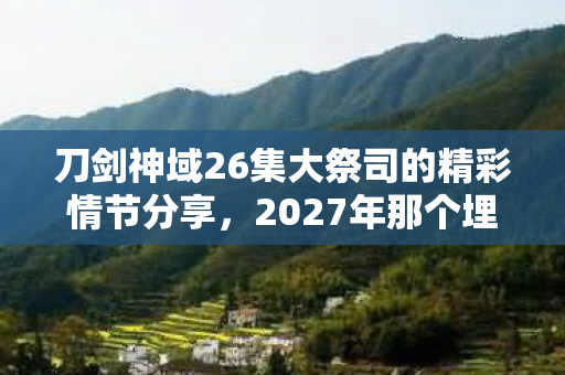 刀剑神域26集大祭司的精彩情节分享,2027年那个埋下十年伏笔的约定,如今想起还是鼻子一酸 刀剑神域26集大祭司的精彩情节分享,2027年那个埋下十年伏笔的约定,如今想起还是鼻子一酸