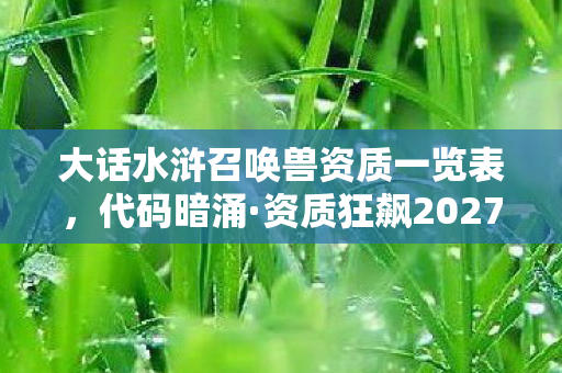 大话水浒召唤兽资质一览表，代码暗涌·资质狂飙2027水浒召唤兽数据链让我头皮发麻！