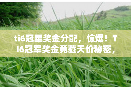 ti6冠军奖金分配,惊爆!TI6冠军奖金竟藏天价秘密,谁能笑到最后? ti6冠军奖金分配,惊爆!TI6冠军奖金竟藏天价秘密,谁能笑到最后?