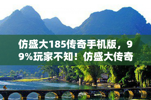 仿盛大185传奇手机版，99%玩家不知！仿盛大传奇1.85竟藏着这致命惊喜？