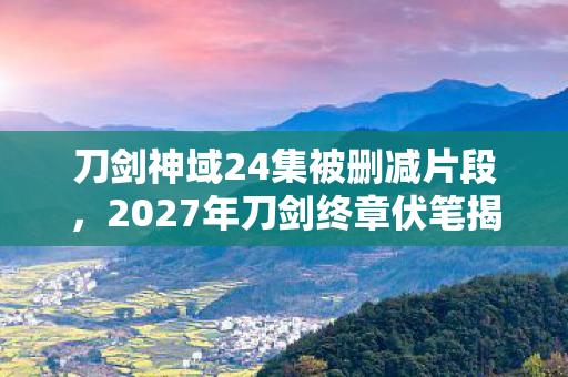 刀剑神域24集被删减片段,2027年刀剑终章伏笔揭晓,那些凌晨三点的等你让我鼻子一酸 刀剑神域24集被删减片段,2027年刀剑终章伏笔揭晓,那些凌晨三点的等你让我鼻子一酸