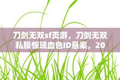 刀剑无双sf页游,刀剑无双私服惊现血色ID悬案,2027年玩家集体失踪,线索竟指向你自己的操作日志? 刀剑无双sf页游,刀剑无双私服惊现血色ID悬案,2027年玩家集体失踪,线索竟指向你自己的操作日志?