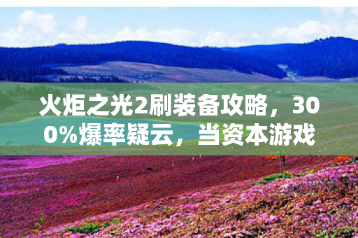 火炬之光2刷装备攻略,300%爆率疑云,当资本游戏开始操控你的欧皇时刻 火炬之光2刷装备攻略,300%爆率疑云,当资本游戏开始操控你的欧皇时刻
