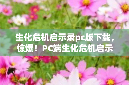 生化危机启示录pc版下载，惊爆！PC端生化危机启示录9大恐怖瞬间，心跳飙升体验！