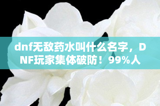 dnf无敌药水叫什么名字,DNF玩家集体破防!99%人不知的无敌药水真名,竟藏着202X年最暴利赛道 dnf无敌药水叫什么名字,DNF玩家集体破防!99%人不知的无敌药水真名,竟藏着202X年最暴利赛道