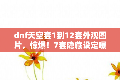 dnf天空套1到12套外观图片,惊爆!7套隐藏设定曝光,天空套竟藏着让玩家泪目的秘密? dnf天空套1到12套外观图片,惊爆!7套隐藏设定曝光,天空套竟藏着让玩家泪目的秘密?