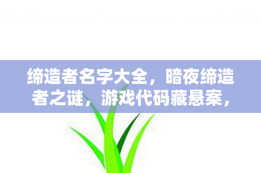 缔造者名字大全,暗夜缔造者之谜,游戏代码藏悬案,毛骨悚然真相待揭! 缔造者名字大全,暗夜缔造者之谜,游戏代码藏悬案,毛骨悚然真相待揭!