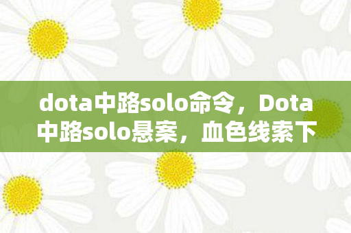 dota中路solo命令,Dota中路solo悬案,血色线索下的毛骨悚然自戮真相 dota中路solo命令,Dota中路solo悬案,血色线索下的毛骨悚然自戮真相