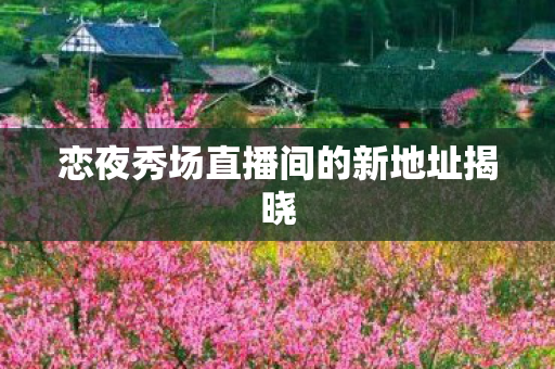 恋夜秀场直播间的新地址揭晓图片