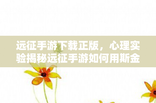 远征手游下载正版,心理实验揭秘远征手游如何用斯金纳箱陷阱让你沉迷?细思极恐! 远征手游下载正版,心理实验揭秘远征手游如何用斯金纳箱陷阱让你沉迷?细思极恐!