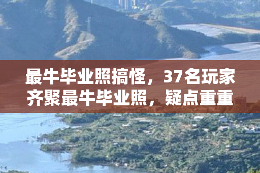 最牛毕业照搞怪,37名玩家齐聚最牛毕业照,疑点重重,网友,这操作绷不住了! 最牛毕业照搞怪,37名玩家齐聚最牛毕业照,疑点重重,网友,这操作绷不住了!