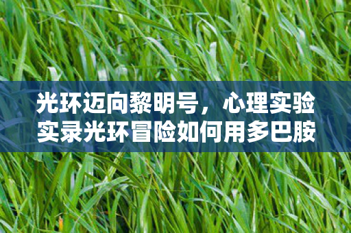 光环迈向黎明号，心理实验实录光环冒险如何用多巴胺陷阱让你沉迷？细思极恐的神经操控术