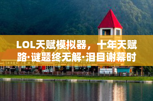 LOL天赋模拟器,十年天赋路·谜题终无解·泪目谢幕时 LOL天赋模拟器,十年天赋路·谜题终无解·泪目谢幕时